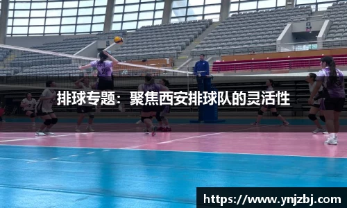 排球专题：聚焦西安排球队的灵活性