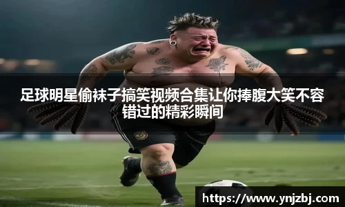 足球明星偷袜子搞笑视频合集让你捧腹大笑不容错过的精彩瞬间