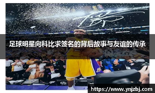 足球明星向科比求签名的背后故事与友谊的传承